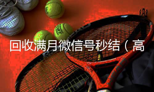 回收满月微信号正规出售微信号的平台秒结（高价回收vx号秒结）