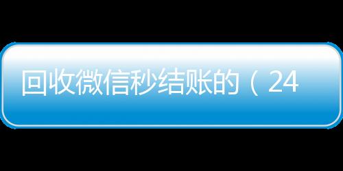 回收微信秒结账24小时收微信靠谱回收的（24小时在线回收vx）
