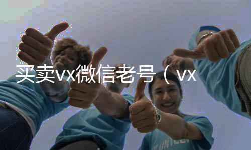 买卖vx微信24小时vx回收平台老号（vx老号出售）