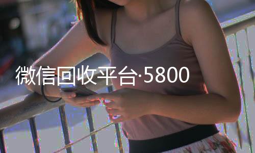 微信回收平台·24小时回收vx秒结平台5800（微信回收交易平台）