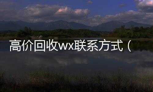 高价回收wx回收微信联系方式联系方式（回收vx）