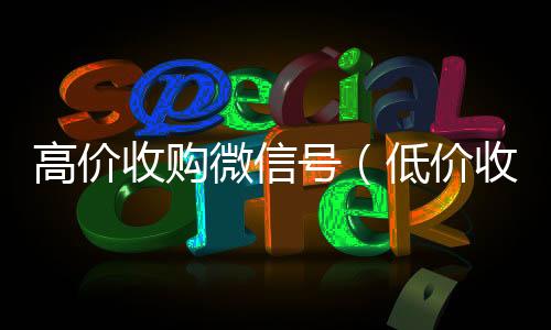高价收购微信回收vx号秒结联系方式号（低价收购微信号）
