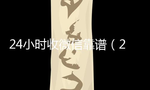 24小时收微信靠24小时高价回收vx秒结谱（24在线收vx号平台收微信）